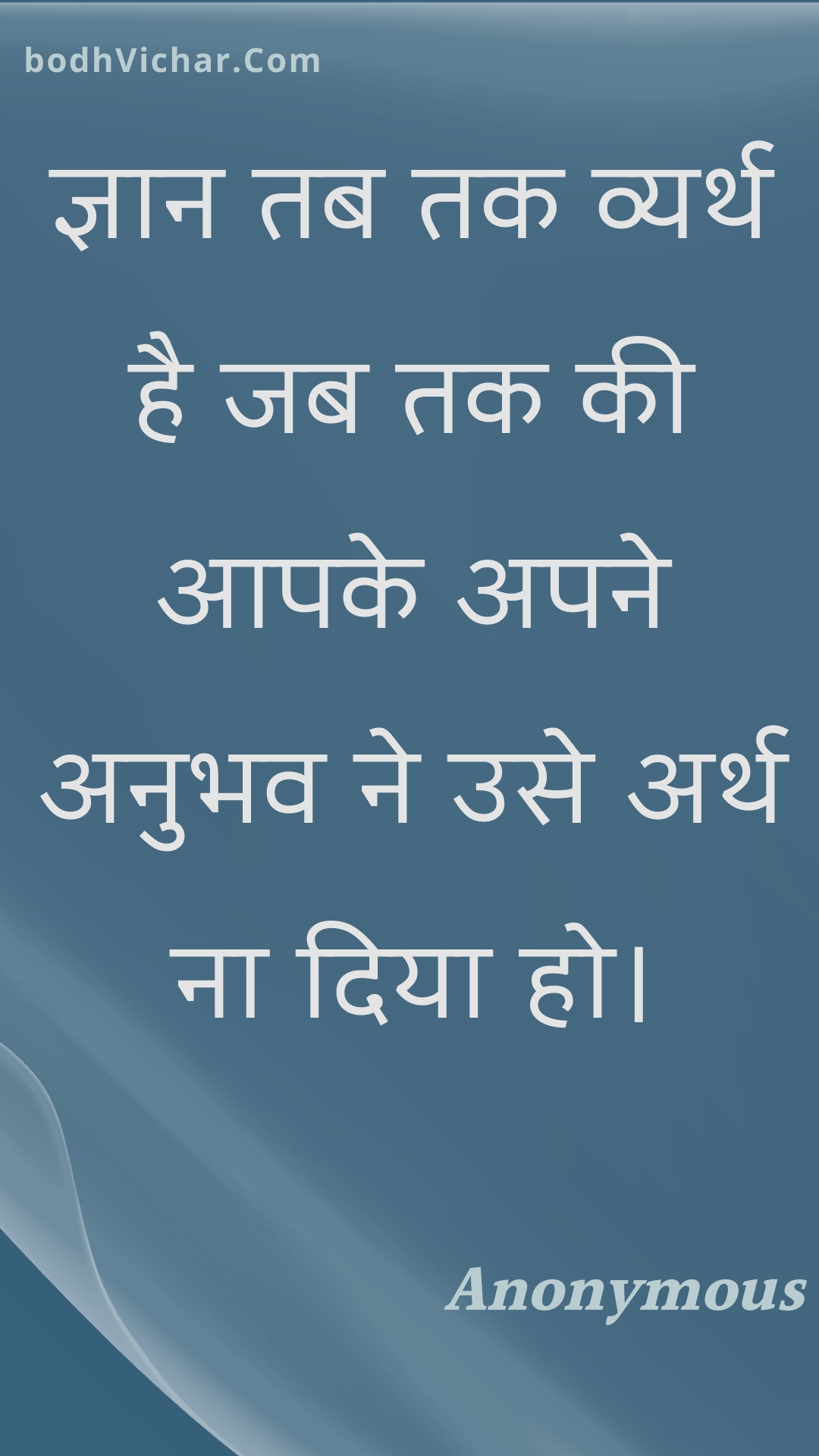 ज्ञान तब तक व्यर्थ है जब तक की आपके अपने अनुभव ने उसे अर्थ ना दिया हो। : Gyaan tab tak vyarth hai jab tak kee aapake apane anubhav ne use arth na diya ho. - Unknown