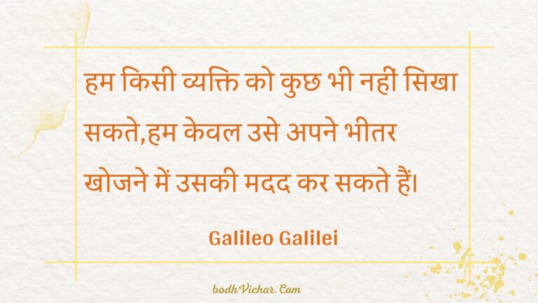 हम किसी व्यक्ति को कुछ भी नहीं सिखा सकते,हम केवल उसे अपने भीतर खोजने में उसकी मदद कर सकते हैं। : Ham kisee vyakti ko kuchh bhee nahin sikha sakate,ham keval use apane bheetar khojane mein usakee madad kar sakate hain. - Unknown