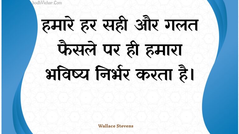 हमारे हर सही और गलत फैसले पर ही हमारा भविष्य निर्भर करता है। : Hamaare har sahee aur galat phaisale par hee hamaara bhavishy nirbhar karata hai. - Unknown
