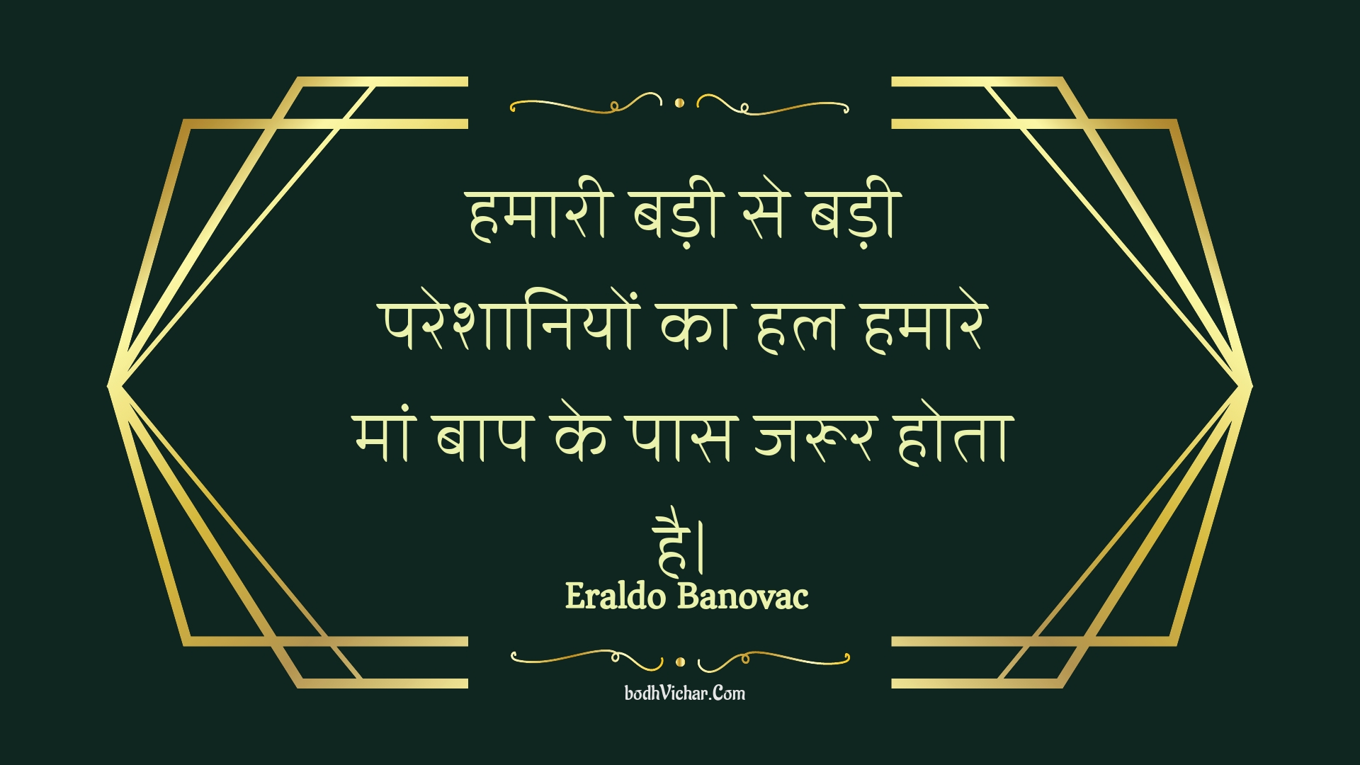 हमारी बड़ी से बड़ी परेशानियों का हल हमारे मां बाप के पास जरूर होता है। : Hamaaree badee se badee pareshaaniyon ka hal hamaare maan baap ke paas jaroor hota hai. - Unknown