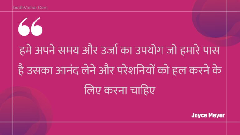 हमे अपने समय और उर्जा का उपयोग जो हमारे पास है उसका आनंद लेने और परेशनियों को हल करने के लिए करना चाहिए : Hame apane samay aur urja ka upayog jo hamaare paas hai usaka aanand lene aur pareshaniyon ko hal karane ke lie karana chaahie - Unknown