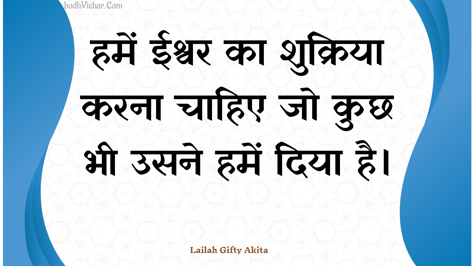 हमें ईश्वर का शुक्रिया करना चाहिए जो कुछ भी उसने हमें दिया है। : Hamen eeshvar ka shukriya karana chaahie jo kuchh bhee usane hamen diya hai. - Unknown