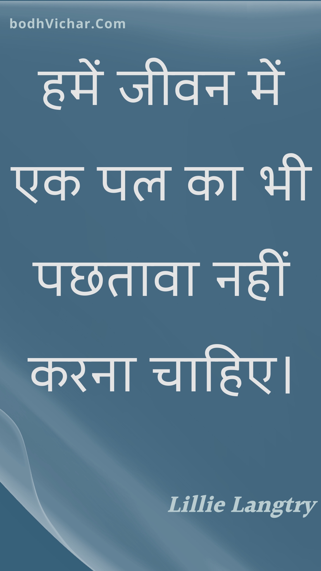 हमें जीवन में एक पल का भी पछतावा नहीं करना चाहिए। : Hamen jeevan mein ek pal ka bhee pachhataava nahin karana chaahie. - Unknown