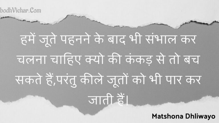 हमें जूते पहनने के बाद भी संभाल कर चलना चाहिए क्यो की कंकड़ से तो बच सकते हैं,परंतु कीले जूतों को भी पार कर जाती हैं। : Hamen joote pahanane ke baad bhee sambhaal kar chalana chaahie kyo kee kankad se to bach sakate hain,parantu keele jooton ko bhee paar kar jaatee hain. - Unknown