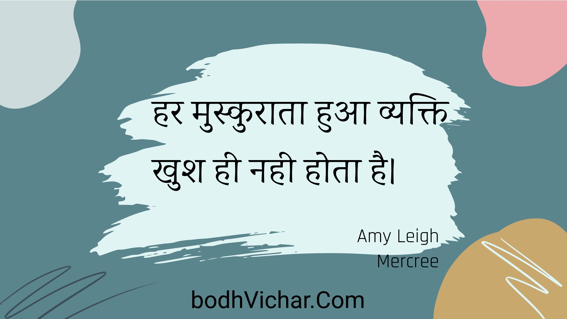 हर मुस्कुराता हुआ व्यक्ति खुश ही नही होता है। : Har muskuraata hua vyakti khush hee nahee hota hai. - Amy Leigh Mercree