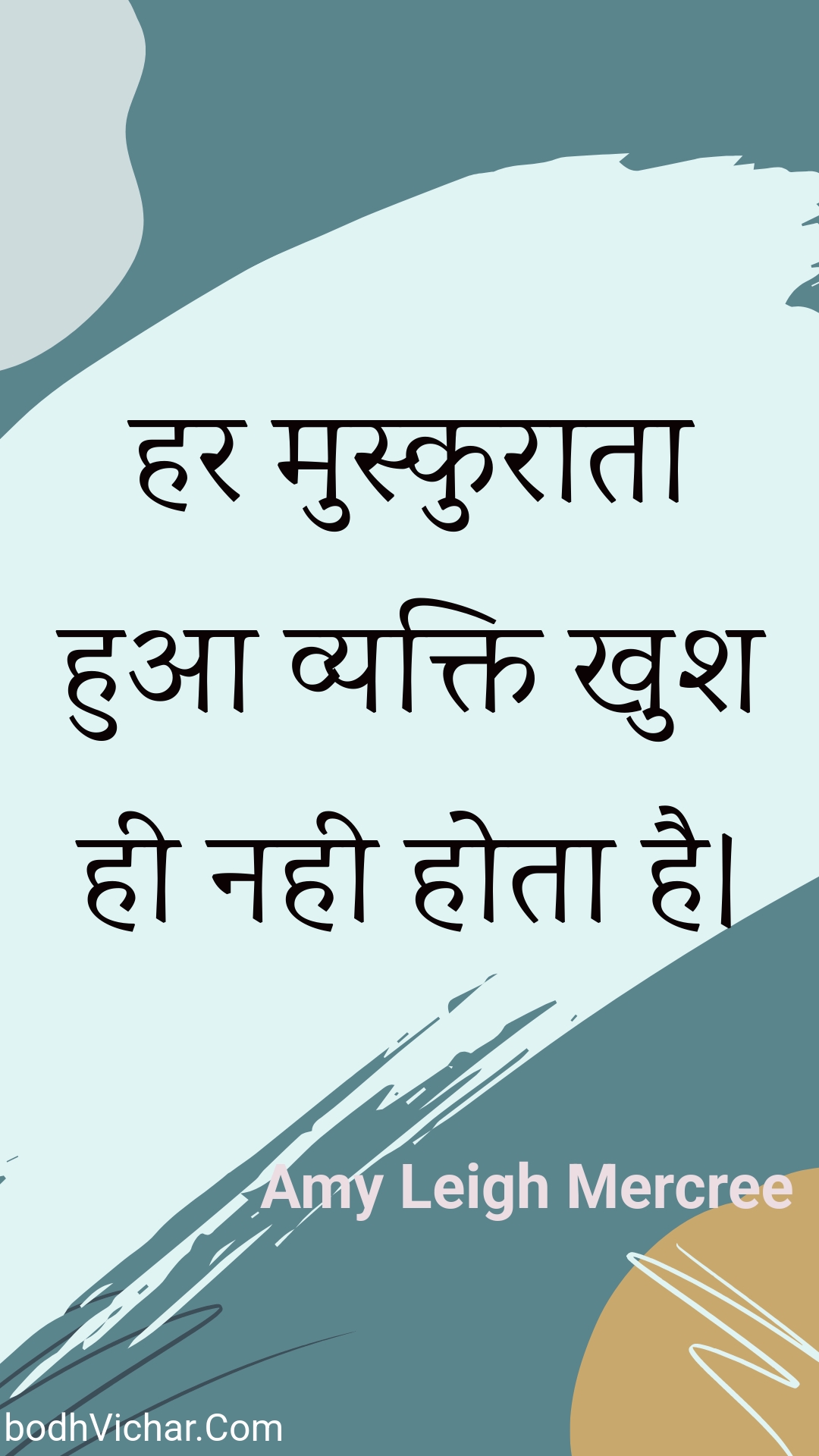 हर मुस्कुराता हुआ व्यक्ति खुश ही नही होता है। : Har muskuraata hua vyakti khush hee nahee hota hai. - Amy Leigh Mercree