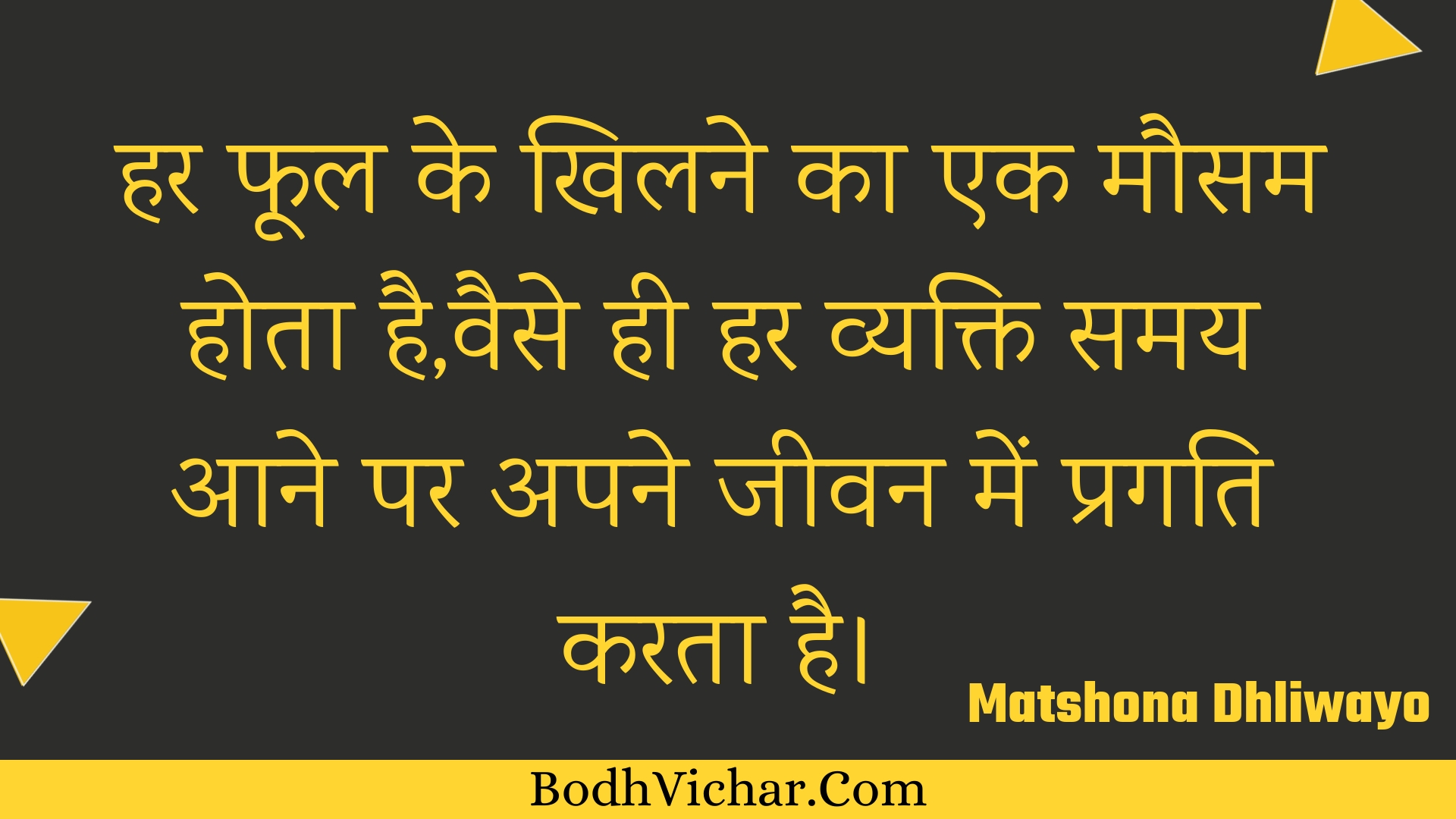 हर फूल के खिलने का एक मौसम होता है,वैसे ही हर व्यक्ति समय आने पर अपने जीवन में प्रगति करता है। : Har phool ke khilane ka ek mausam hota hai,vaise hee har vyakti samay aane par apane jeevan mein pragati karata hai. - Unknown