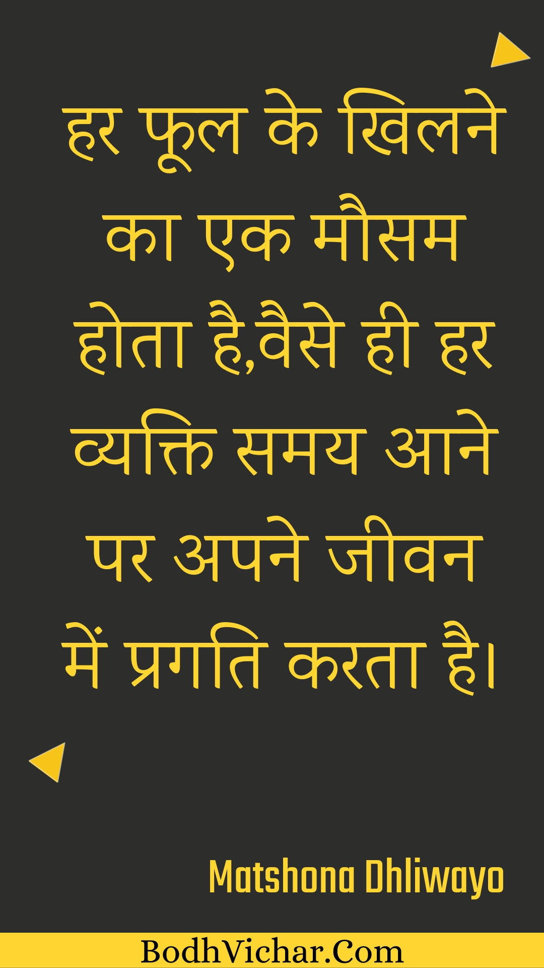 हर फूल के खिलने का एक मौसम होता है,वैसे ही हर व्यक्ति समय आने पर अपने जीवन में प्रगति करता है। : Har phool ke khilane ka ek mausam hota hai,vaise hee har vyakti samay aane par apane jeevan mein pragati karata hai. - Unknown