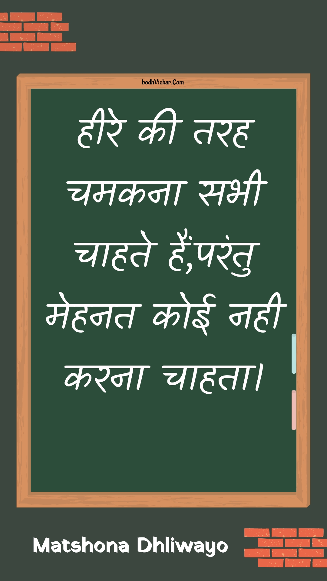 हीरे की तरह चमकना सभी चाहते हैं,परंतु मेहनत कोई नही करना चाहता। : Heere kee tarah chamakana sabhee chaahate hain,parantu mehanat koee nahee karana chaahata. - Unknown