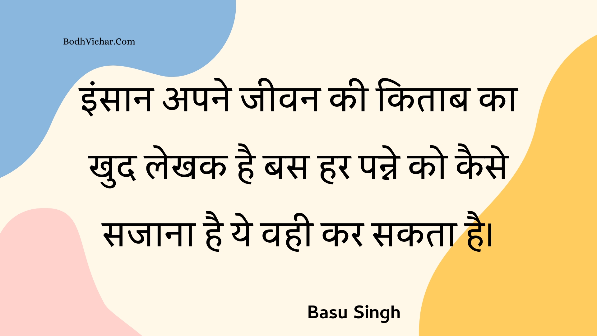 इंसान अपने जीवन की किताब का खुद लेखक है बस हर पन्ने को कैसे सजाना है ये वही कर सकता है। : Insaan apane jeevan kee kitaab ka khud lekhak hai bas har panne ko kaise sajaana hai ye vahee kar sakata hai. - Unknown