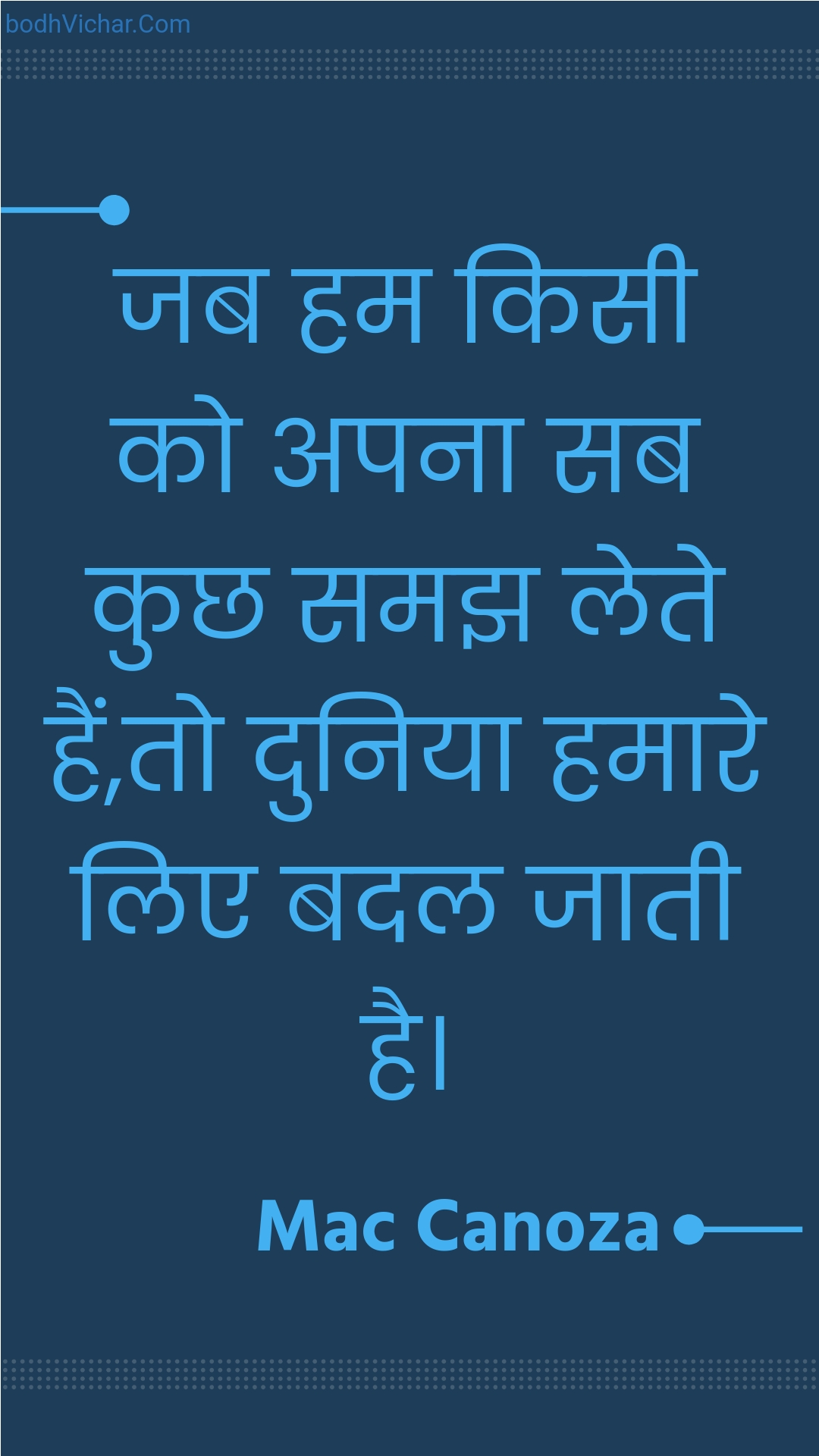 जब हम किसी को अपना सब कुछ समझ लेते हैं,तो दुनिया हमारे लिए बदल जाती है। : Jab ham kisee ko apana sab kuchh samajh lete hain,to duniya hamaare lie badal jaatee hai. - Unknown