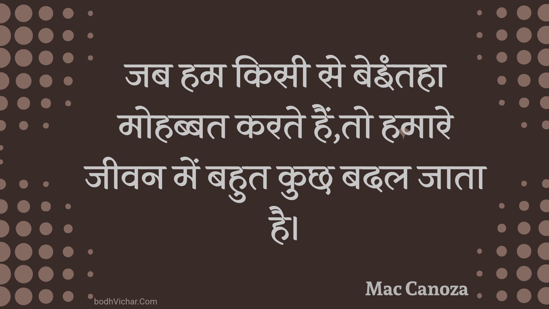 जब हम किसी से बेइंतहा मोहब्बत करते हैं,तो हमारे जीवन में बहुत कुछ बदल जाता है। : Jab ham kisee se beintaha mohabbat karate hain,to hamaare jeevan mein bahut kuchh badal jaata hai. - Unknown