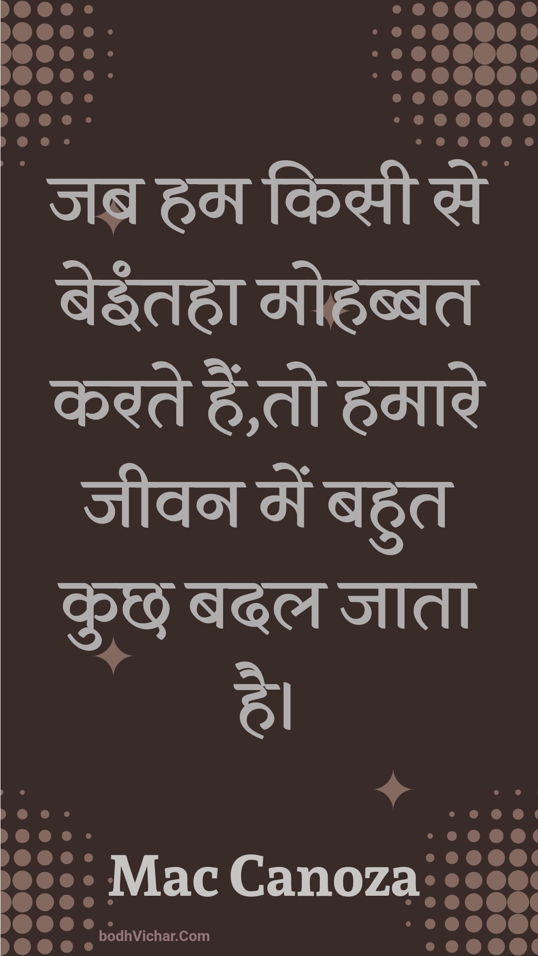 जब हम किसी से बेइंतहा मोहब्बत करते हैं,तो हमारे जीवन में बहुत कुछ बदल जाता है। : Jab ham kisee se beintaha mohabbat karate hain,to hamaare jeevan mein bahut kuchh badal jaata hai. - Unknown