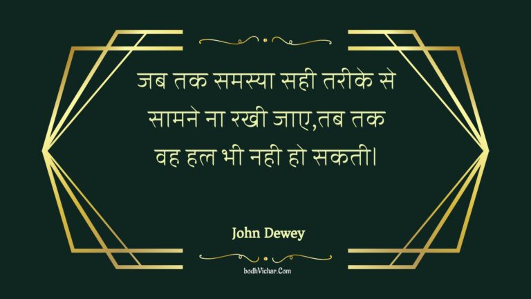 जब तक समस्या सही तरीके से सामने ना रखी जाए,तब तक वह हल भी नही हो सकती। : Jab tak samasya sahee tareeke se saamane na rakhee jae,tab tak vah hal bhee nahee ho sakatee. - Unknown