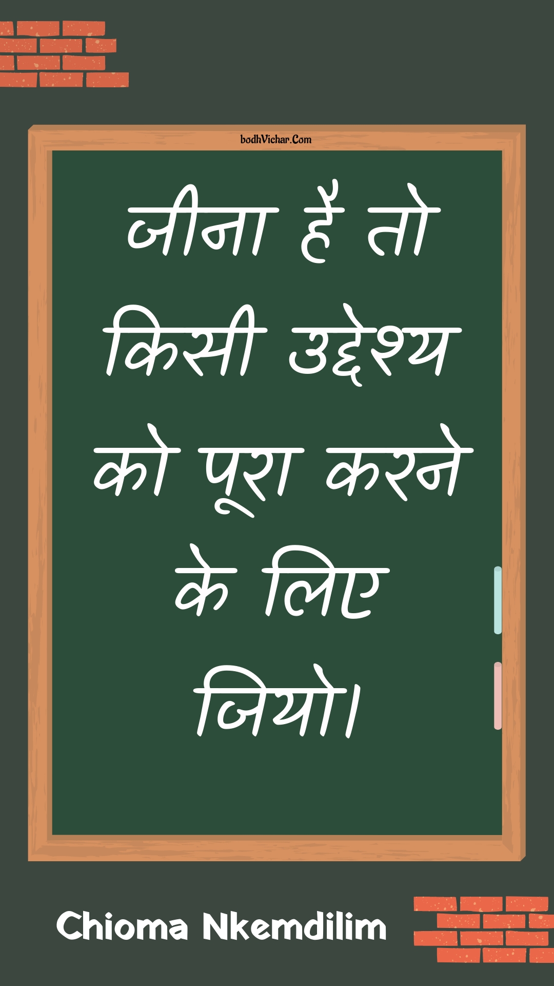 जीना है तो किसी उद्देश्य को पूरा करने के लिए जियो। : Jeena hai to kisee uddeshy ko poora karane ke lie jiyo. - Unknown