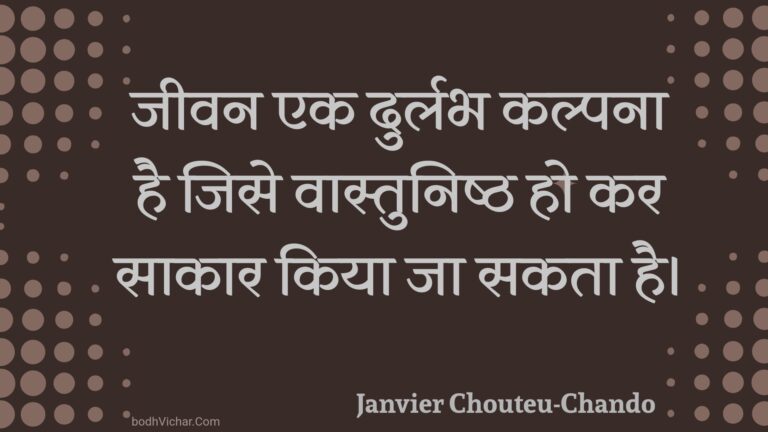 जीवन एक दुर्लभ कल्पना है जिसे वास्तुनिष्ठ हो कर साकार किया जा सकता है। : Jeevan ek durlabh kalpana hai jise vaastunishth ho kar saakaar kiya ja sakata hai. - Unknown