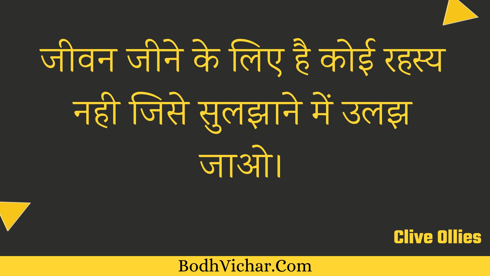 जीवन जीने के लिए है कोई रहस्य नही जिसे सुलझाने में उलझ जाओ। : Jeevan jeene ke lie hai koee rahasy nahee jise sulajhaane mein ulajh jao. - Unknown