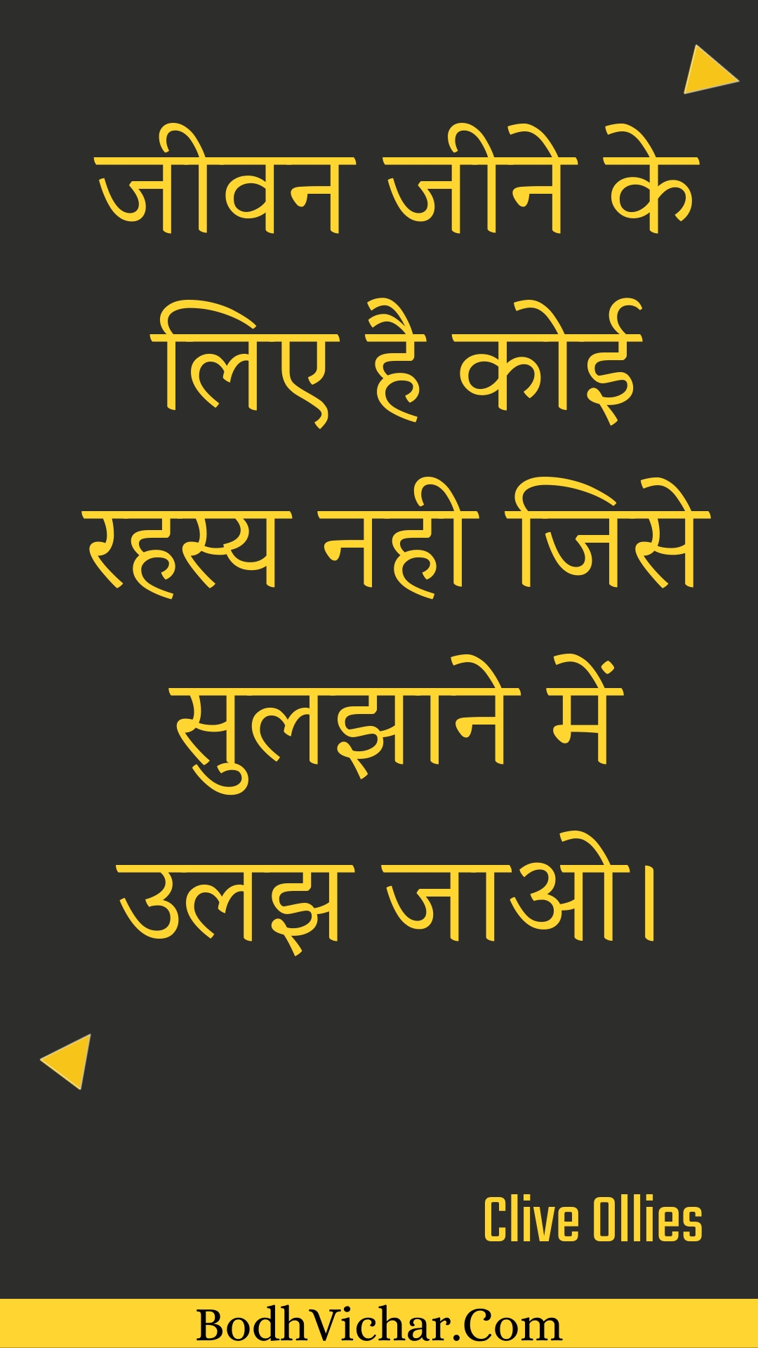 जीवन जीने के लिए है कोई रहस्य नही जिसे सुलझाने में उलझ जाओ। : Jeevan jeene ke lie hai koee rahasy nahee jise sulajhaane mein ulajh jao. - Unknown