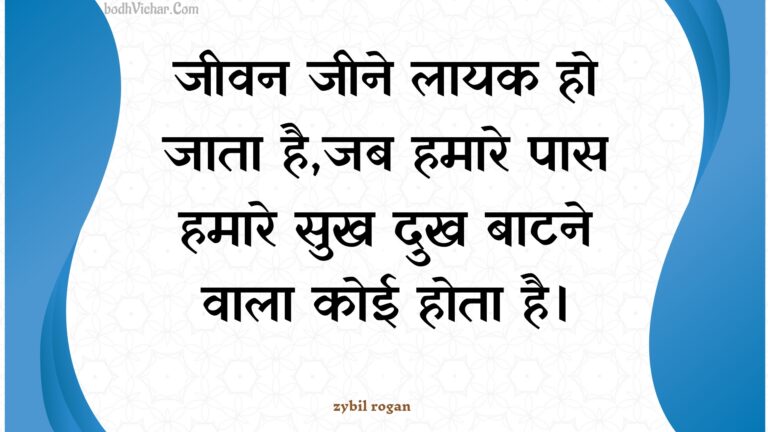 जीवन जीने लायक हो जाता है,जब हमारे पास हमारे सुख दुख बाटने वाला कोई होता है। : Jeevan jeene laayak ho jaata hai,jab hamaare paas hamaare sukh dukh baatane vaala koee hota hai. - Unknown