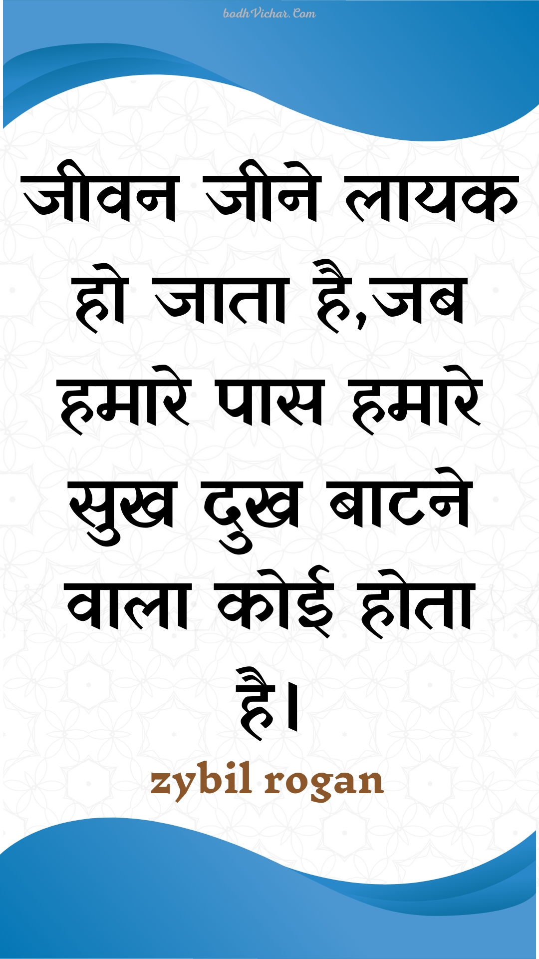 जीवन जीने लायक हो जाता है,जब हमारे पास हमारे सुख दुख बाटने वाला कोई होता है। : Jeevan jeene laayak ho jaata hai,jab hamaare paas hamaare sukh dukh baatane vaala koee hota hai. - Unknown