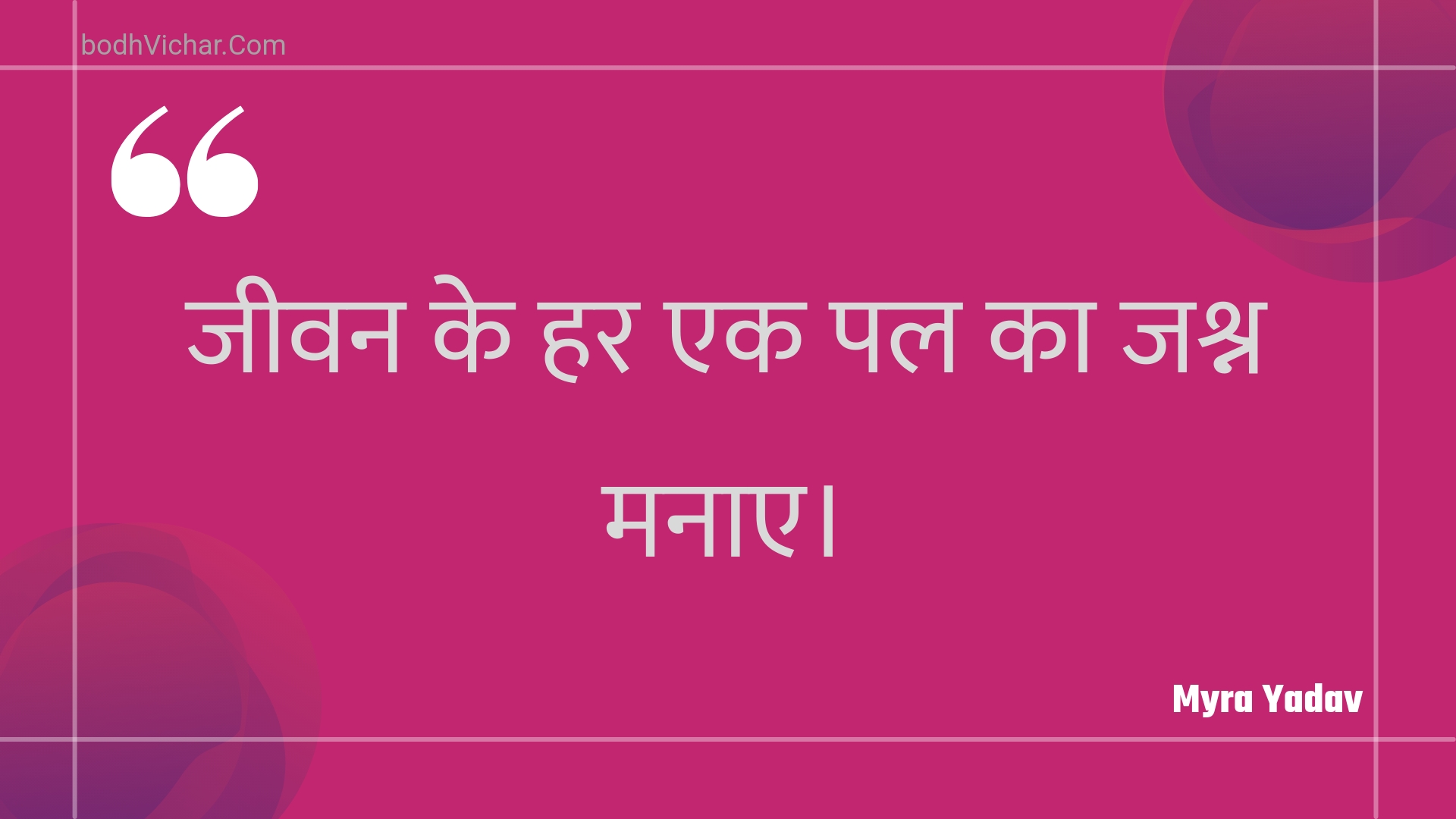 जीवन के हर एक पल का जश्न मनाए। : Jeevan ke har ek pal ka jashn manae. - Unknown