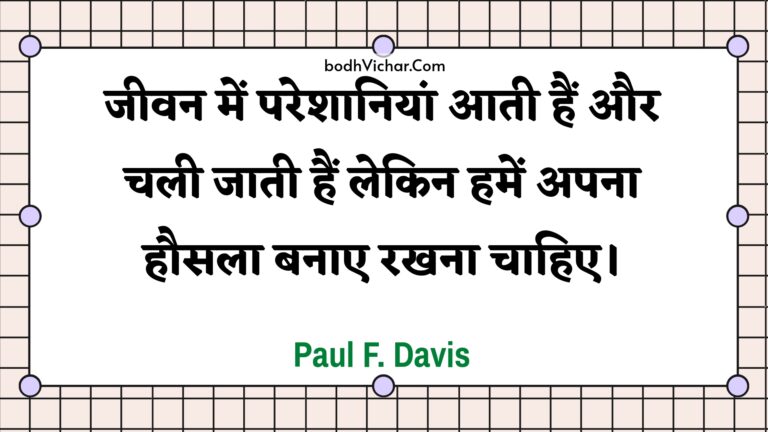 जीवन में परेशानियां आती हैं और चली जाती हैं लेकिन हमें अपना हौसला बनाए रखना चाहिए। : Jeevan mein pareshaaniyaan aatee hain aur chalee jaatee hain lekin hamen apana hausala banae rakhana chaahie. - Unknown