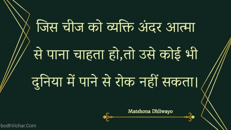 जिस चीज को व्यक्ति अंदर आत्मा से पाना चाहता हो,तो उसे कोई भी दुनिया में पाने से रोक नहीं सकता। : Jis cheej ko vyakti andar aatma se paana chaahata ho,to use koee bhee duniya mein paane se rok nahin sakata. - Unknown