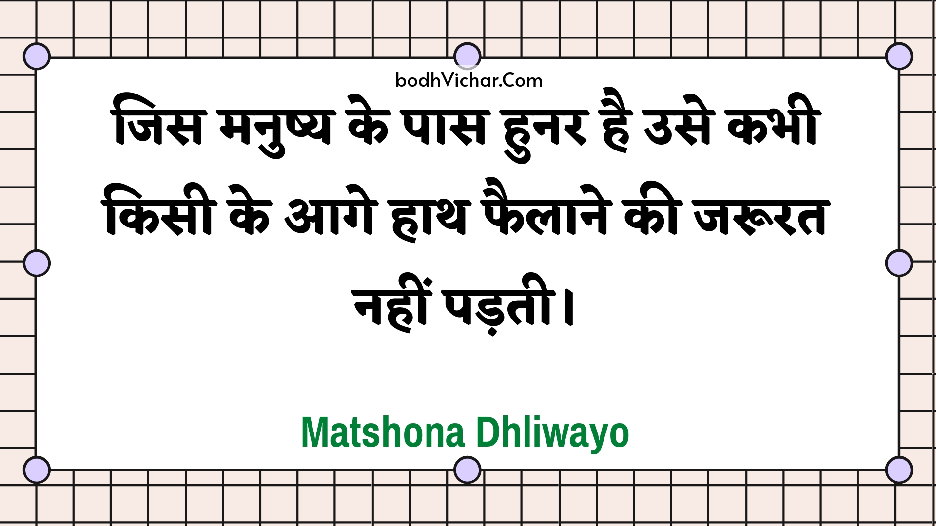 जिस मनुष्य के पास हुनर है उसे कभी किसी के आगे हाथ फैलाने की जरूरत नहीं पड़ती। : Jis manushy ke paas hunar hai use kabhee kisee ke aage haath phailaane kee jaroorat nahin padatee. - Unknown