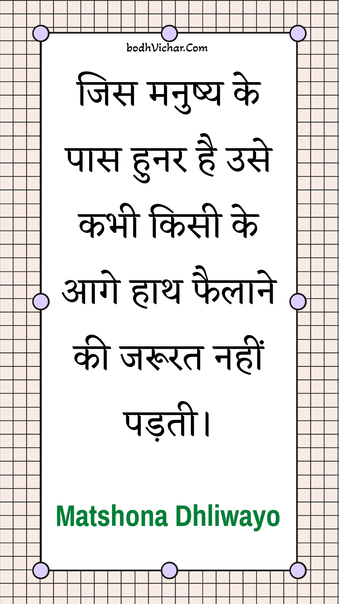 जिस मनुष्य के पास हुनर है उसे कभी किसी के आगे हाथ फैलाने की जरूरत नहीं पड़ती। : Jis manushy ke paas hunar hai use kabhee kisee ke aage haath phailaane kee jaroorat nahin padatee. - Unknown