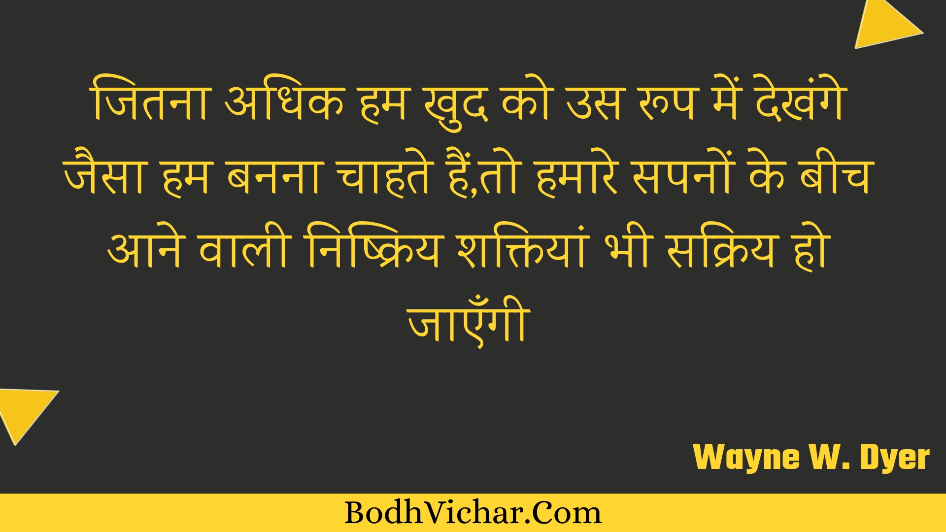 जितना अधिक हम खुद को उस रूप में देखंगे जैसा हम बनना चाहते हैं,तो हमारे सपनों के बीच आने वाली निष्क्रिय शक्तियां भी सक्रिय हो जाएँगी : Jitana adhik ham khud ko us roop mein dekhange jaisa ham banana chaahate hain,to hamaare sapanon ke beech aane vaalee nishkriy shaktiyaan bhee sakriy ho jaengee - Unknown