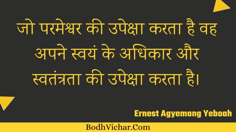 जो परमेश्वर की उपेक्षा करता है वह अपने स्वयं के अधिकार और स्वतंत्रता की उपेक्षा करता है। : Jo parameshvar kee upeksha karata hai vah apane svayan ke adhikaar aur svatantrata kee upeksha karata hai. - Unknown