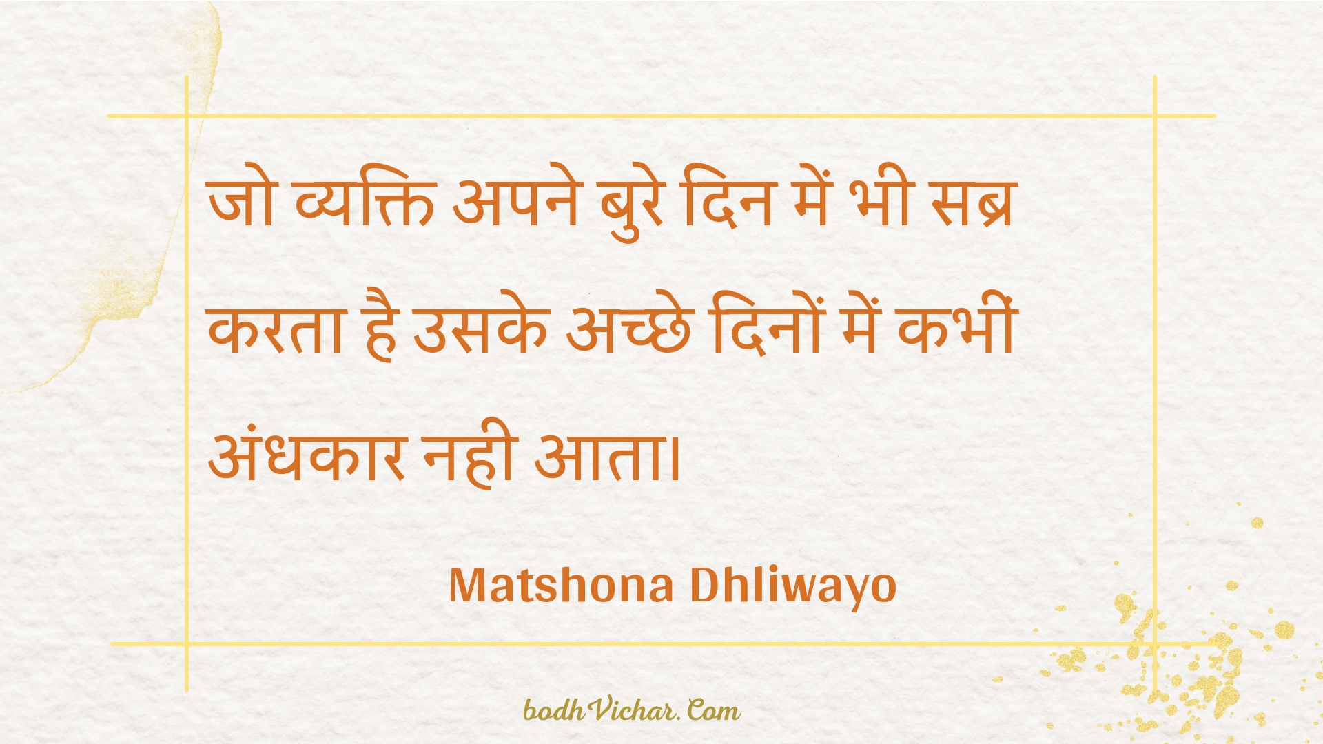 जो व्यक्ति अपने बुरे दिन में भी सब्र करता है उसके अच्छे दिनों में कभीं अंधकार नही आता। : Jo vyakti apane bure din mein bhee sabr karata hai usake achchhe dinon mein kabheen andhakaar nahee aata. - Unknown