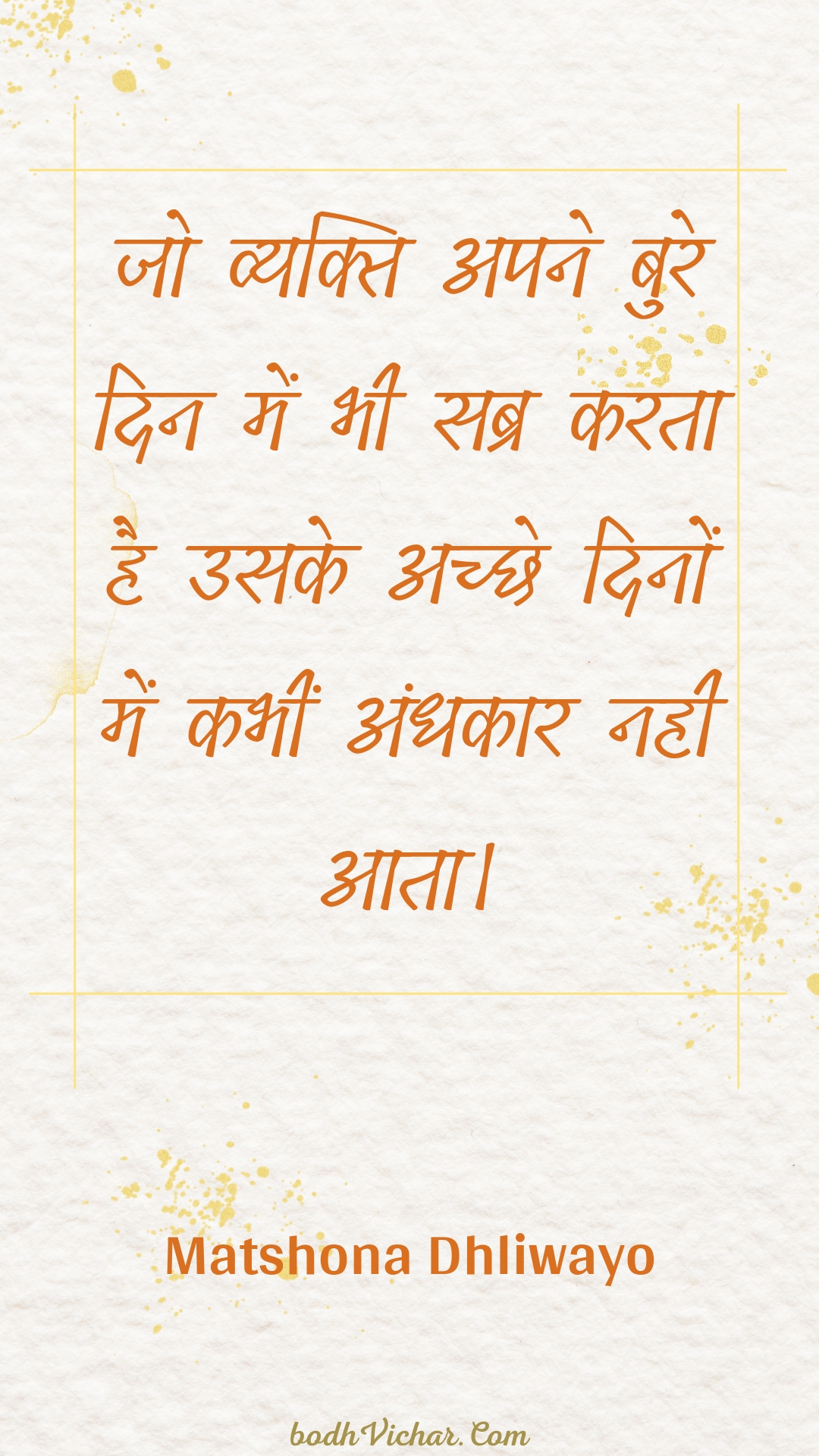 जो व्यक्ति अपने बुरे दिन में भी सब्र करता है उसके अच्छे दिनों में कभीं अंधकार नही आता। : Jo vyakti apane bure din mein bhee sabr karata hai usake achchhe dinon mein kabheen andhakaar nahee aata. - Unknown