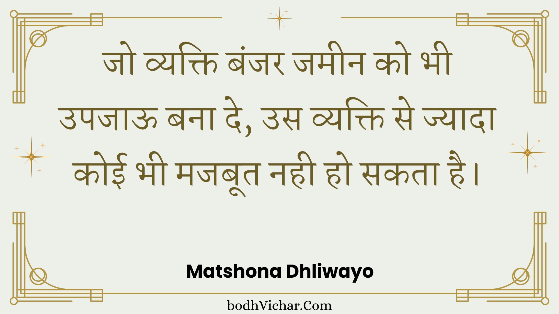 जो व्यक्ति बंजर जमीन को भी उपजाऊ बना दे, उस व्यक्ति से ज्यादा कोई भी मजबूत नही हो सकता है। : Jo vyakti banjar jameen ko bhee upajaoo bana de, us vyakti se jyaada koee bhee majaboot nahee ho sakata hai. - Unknown