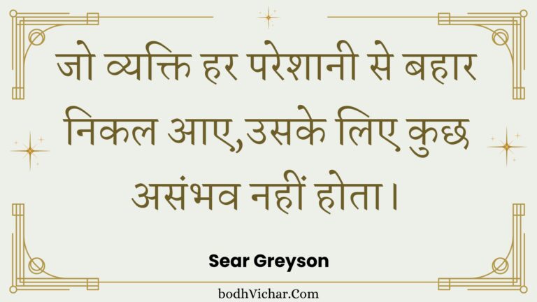 जो व्यक्ति हर परेशानी से बहार निकल आए,उसके लिए कुछ असंभव नहीं होता। : Jo vyakti har pareshaanee se bahaar nikal aae,usake lie kuchh asambhav nahin hota. - Unknown