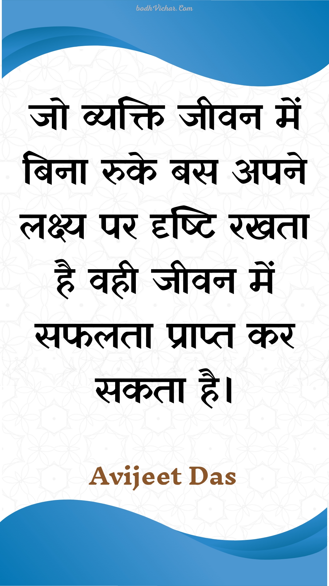 जो व्यक्ति जीवन में बिना रुके बस अपने लक्ष्य पर दृष्टि रखता है वही जीवन में सफलता प्राप्त कर सकता है। : Jo vyakti jeevan mein bina ruke bas apane lakshy par drshti rakhata hai vahee jeevan mein saphalata praapt kar sakata hai. - Unknown