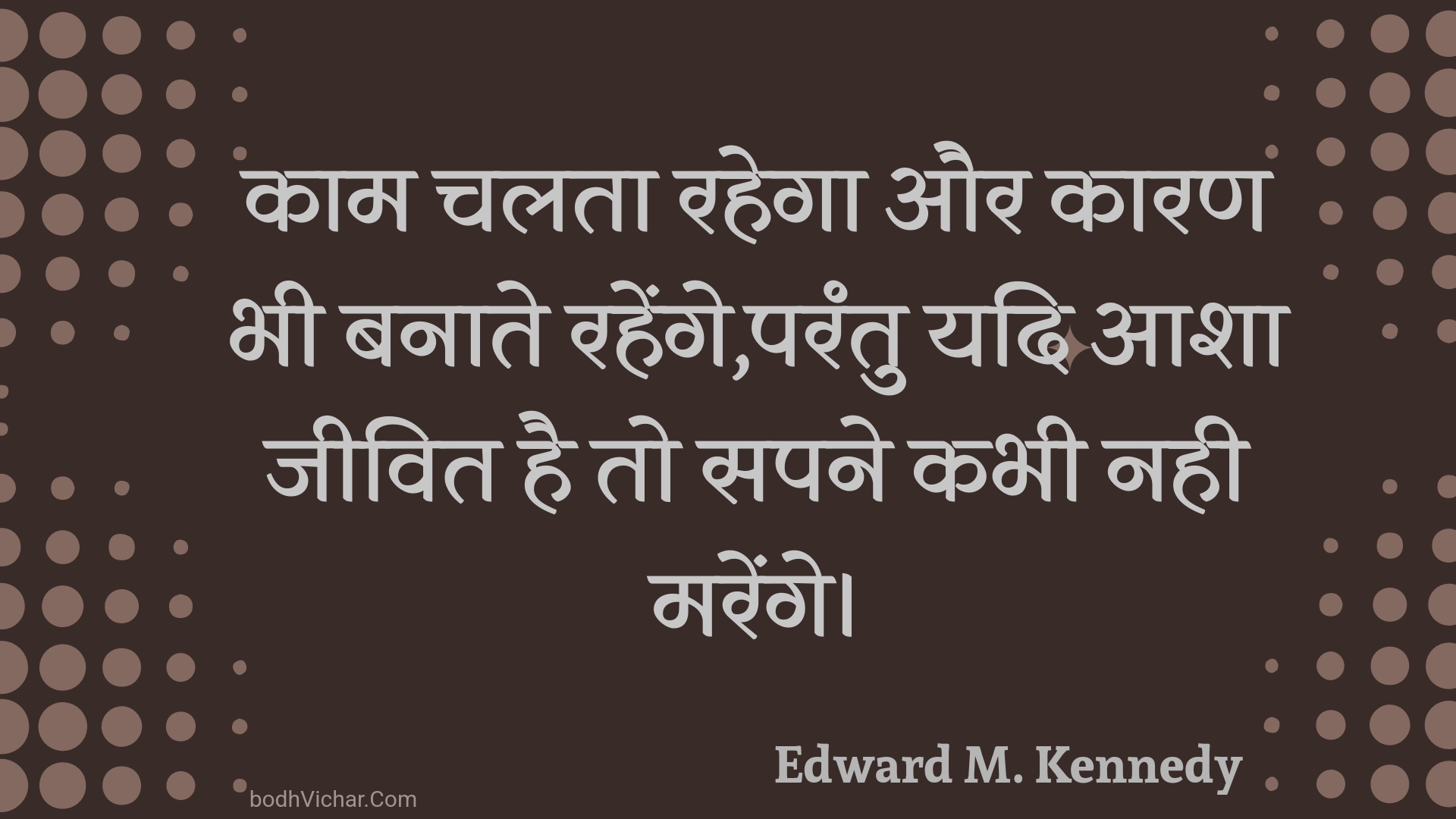 काम चलता रहेगा और कारण भी बनाते रहेंगे,परंतु यदि आशा जीवित है तो सपने कभी नही मरेंगे। : Kaam chalata rahega aur kaaran bhee banaate rahenge,parantu yadi aasha jeevit hai to sapane kabhee nahee marenge. - Unknown