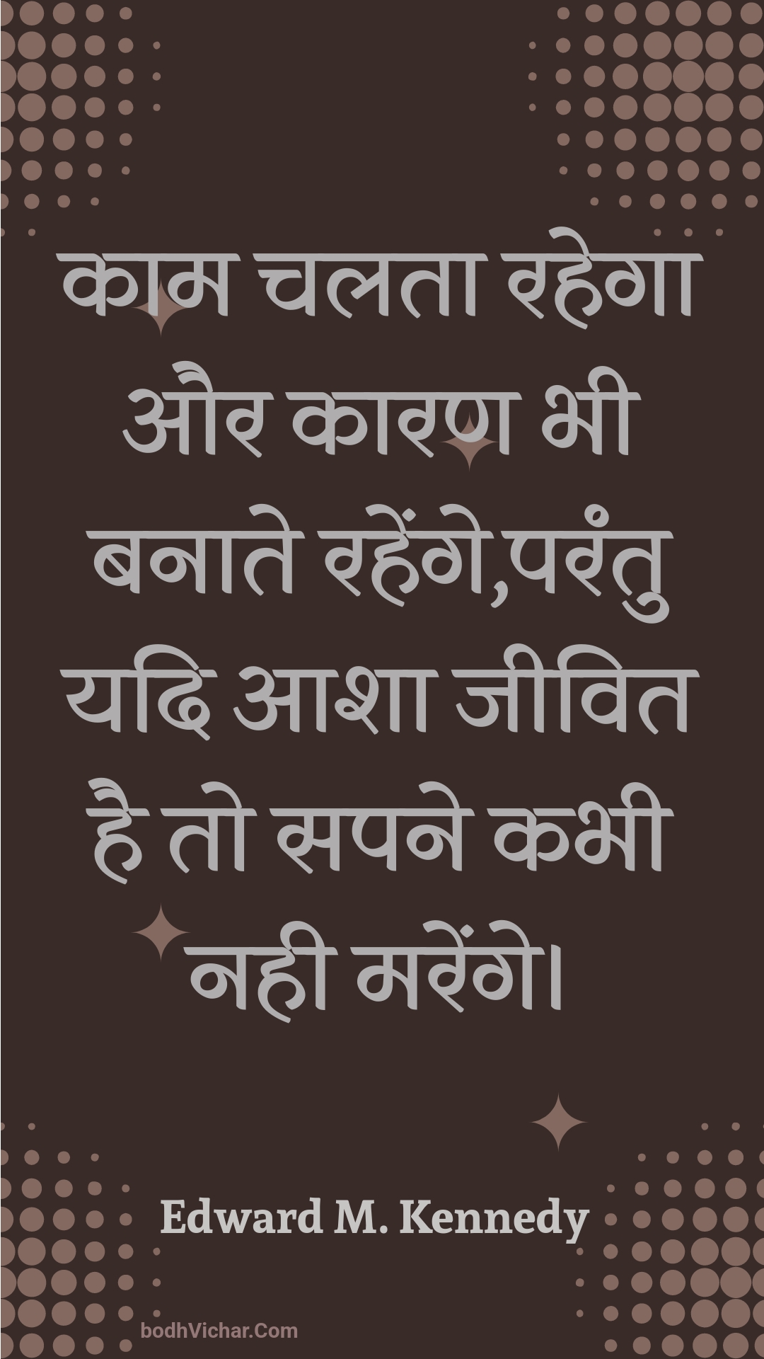 काम चलता रहेगा और कारण भी बनाते रहेंगे,परंतु यदि आशा जीवित है तो सपने कभी नही मरेंगे। : Kaam chalata rahega aur kaaran bhee banaate rahenge,parantu yadi aasha jeevit hai to sapane kabhee nahee marenge. - Unknown