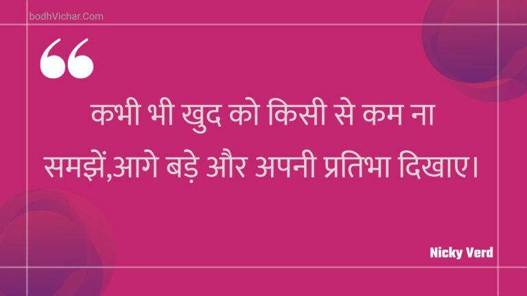 कभी भी खुद को किसी से कम ना समझें,आगे बड़े और अपनी प्रतिभा दिखाए। : Kabhee bhee khud ko kisee se kam na samajhen,aage bade aur apanee pratibha dikhae. - Unknown