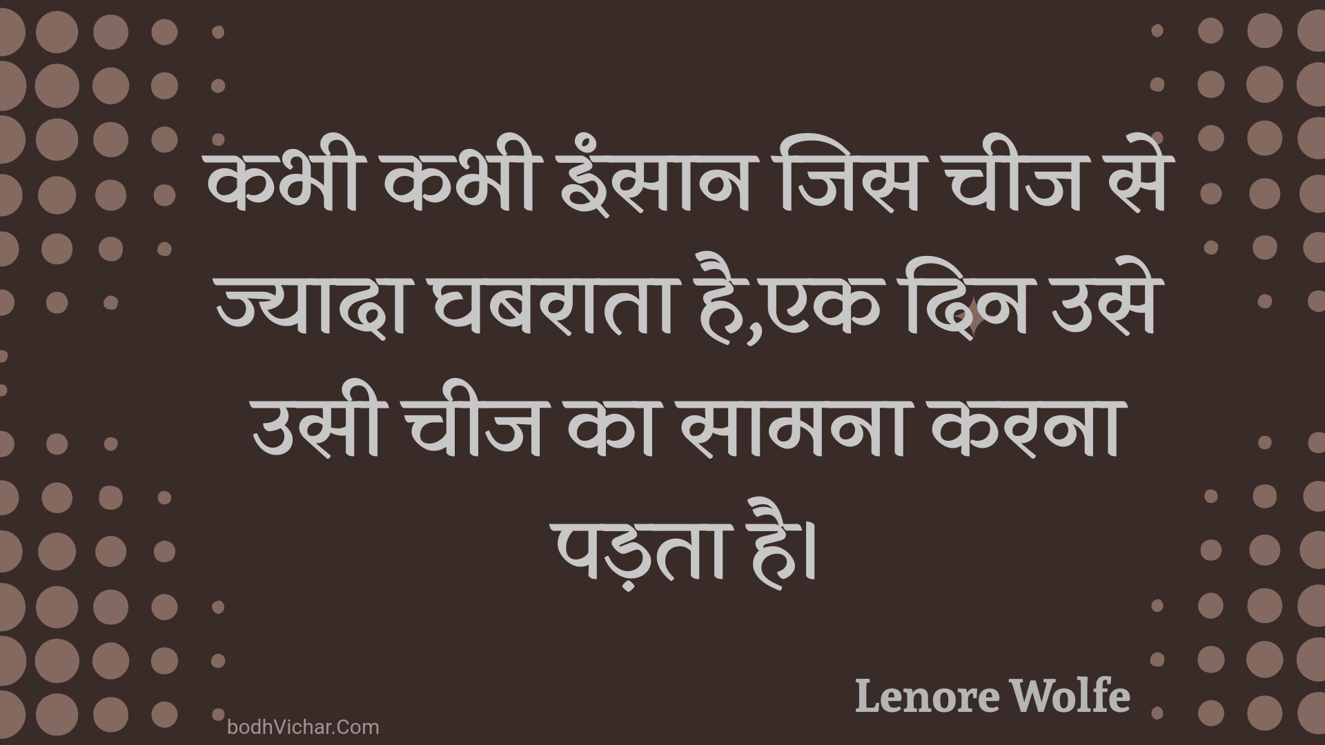 कभी कभी इंसान जिस चीज से ज्यादा घबराता है,एक दिन उसे उसी चीज का सामना करना पड़ता है। : Kabhee kabhee insaan jis cheej se jyaada ghabaraata hai,ek din use usee cheej ka saamana karana padata hai. - Unknown