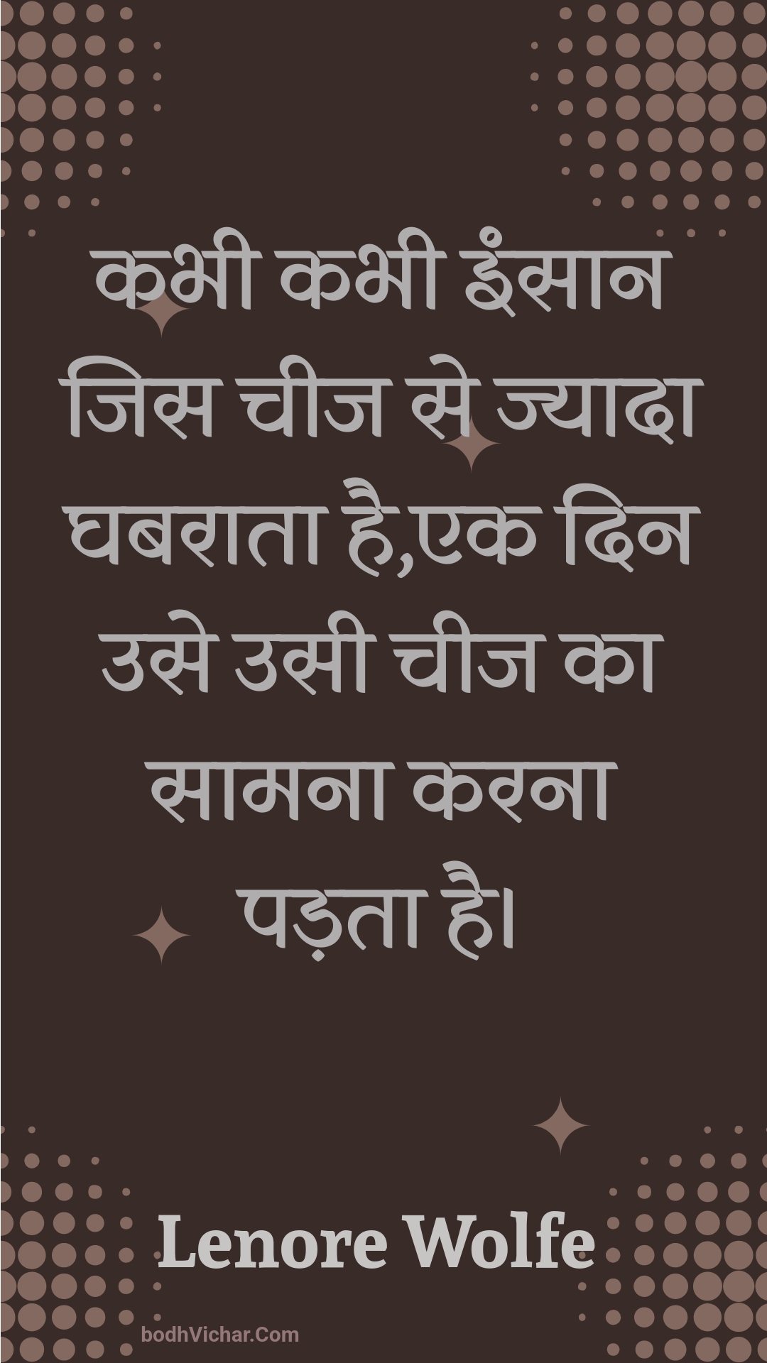 कभी कभी इंसान जिस चीज से ज्यादा घबराता है,एक दिन उसे उसी चीज का सामना करना पड़ता है। : Kabhee kabhee insaan jis cheej se jyaada ghabaraata hai,ek din use usee cheej ka saamana karana padata hai. - Unknown