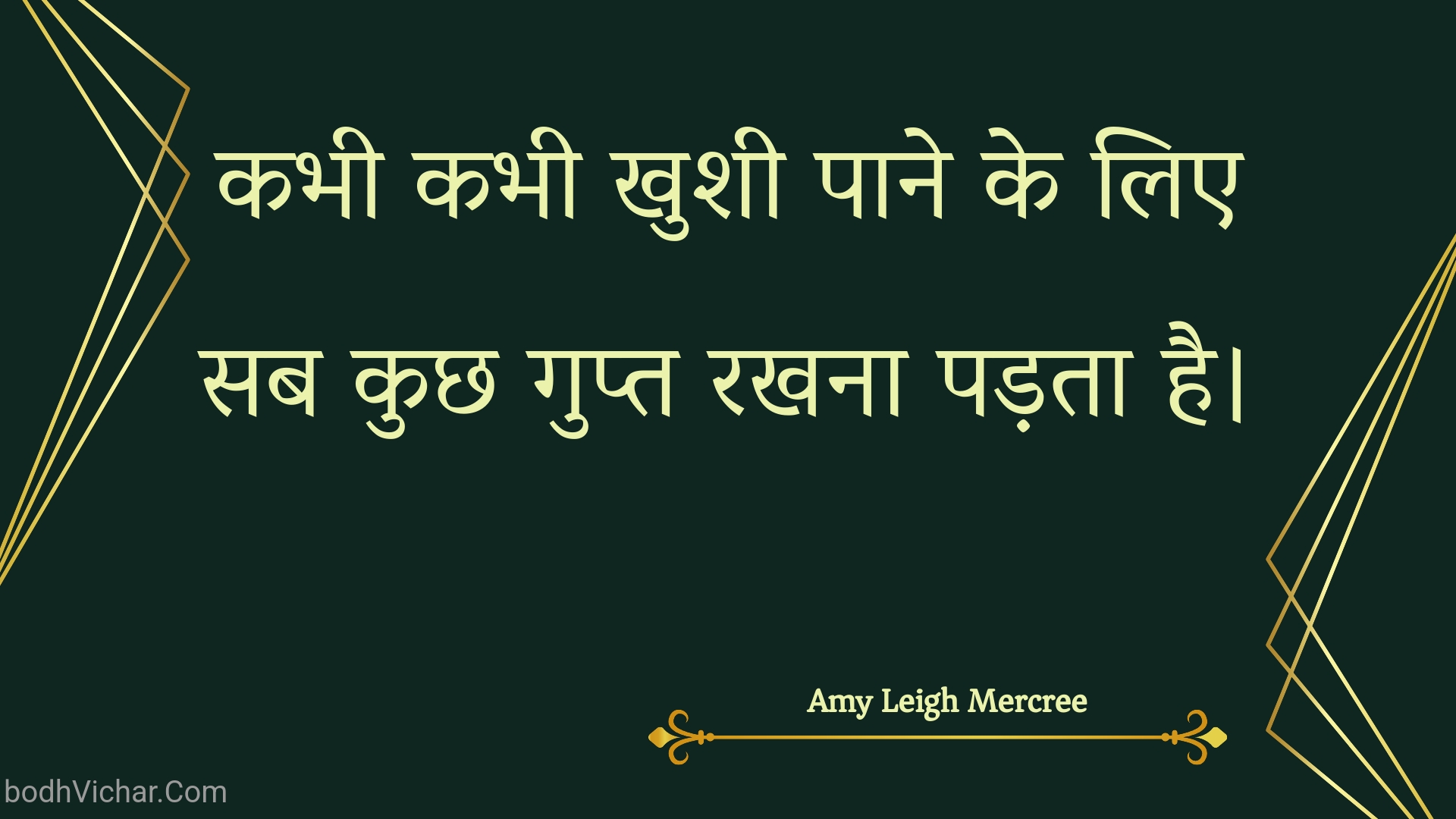 कभी कभी खुशी पाने के लिए सब कुछ गुप्त रखना पड़ता है। : Kabhee kabhee khushee paane ke lie sab kuchh gupt rakhana padata hai. - Amy Leigh Mercree