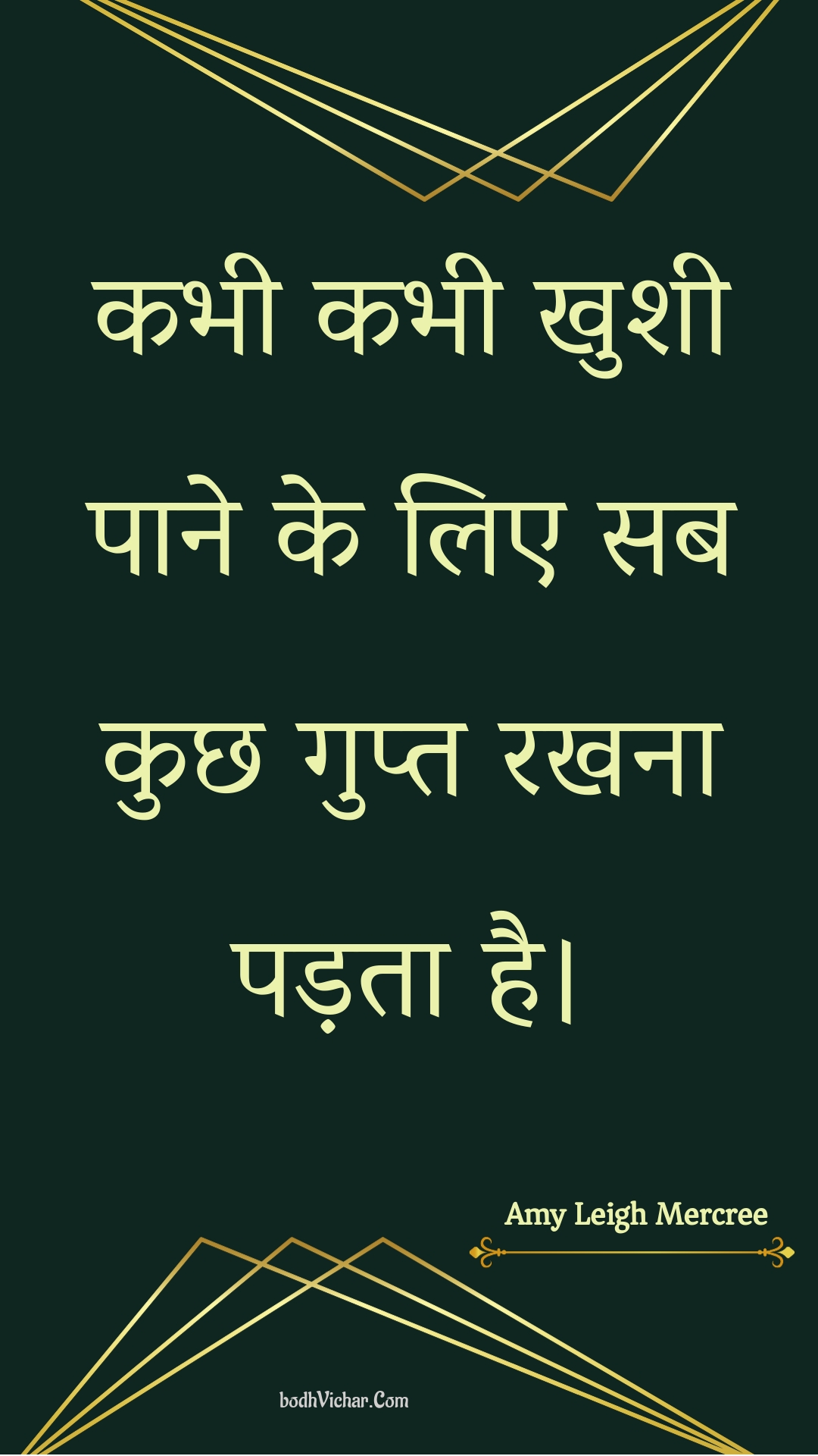 कभी कभी खुशी पाने के लिए सब कुछ गुप्त रखना पड़ता है। : Kabhee kabhee khushee paane ke lie sab kuchh gupt rakhana padata hai. - Amy Leigh Mercree