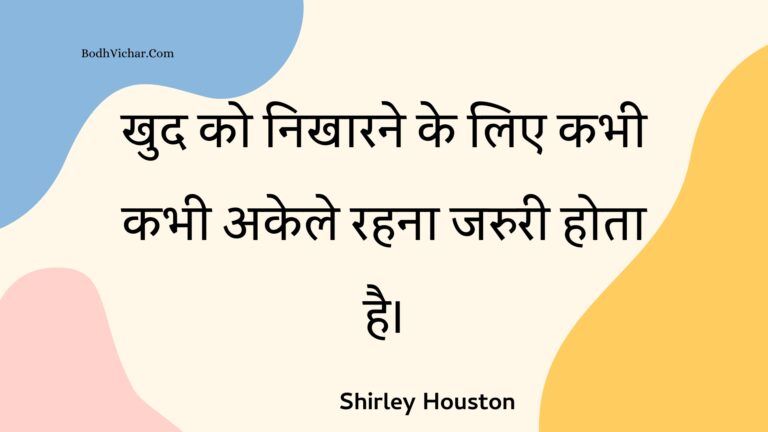 खुद को निखारने के लिए कभी कभी अकेले रहना जरुरी होता है। : Khud ko nikhaarane ke lie kabhee kabhee akele rahana jaruree hota hai. - Unknown