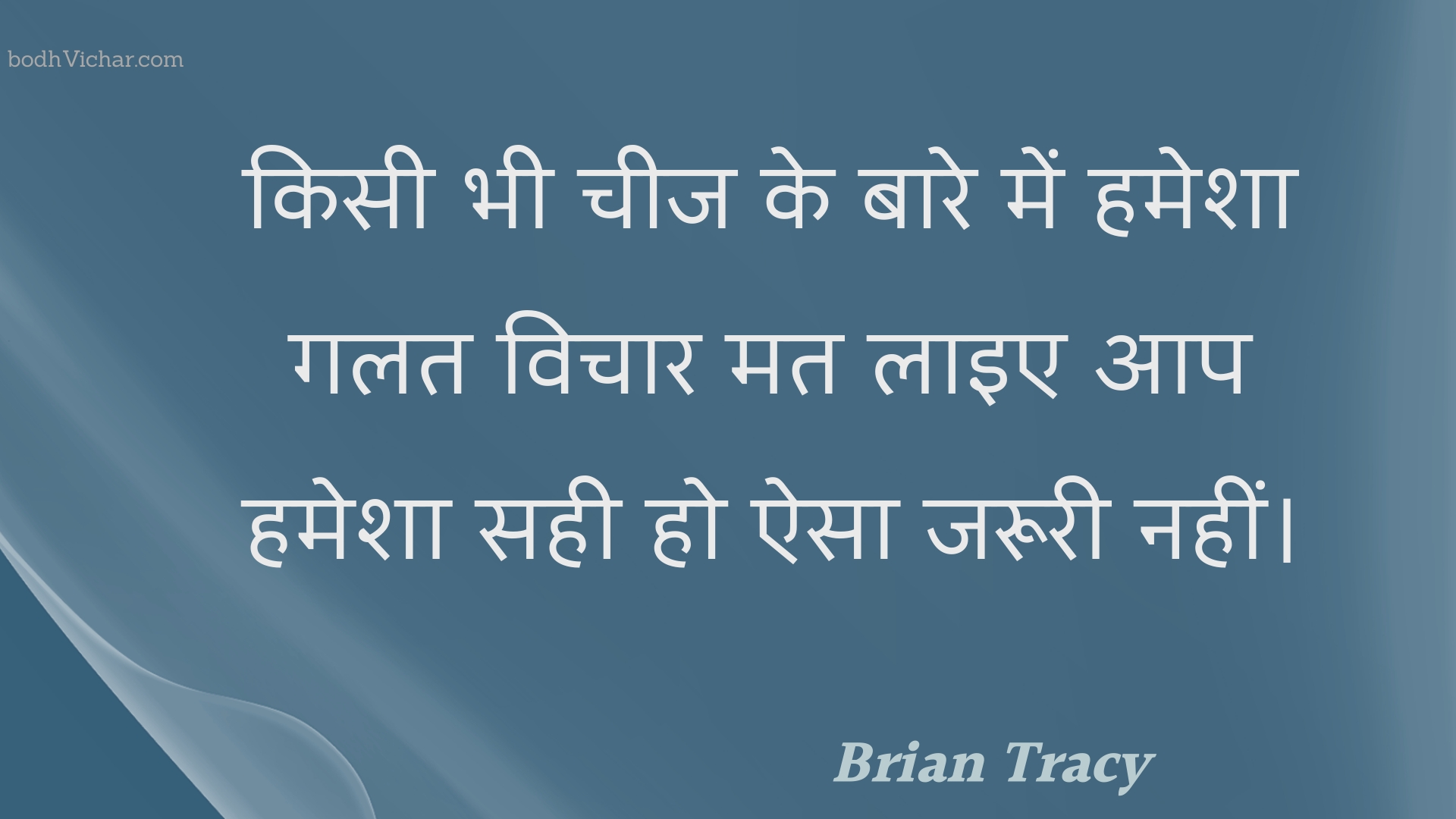 किसी भी चीज के बारे में हमेशा गलत विचार मत लाइए आप हमेशा सही हो ऐसा जरूरी नहीं। : Kisee bhee cheej ke baare mein hamesha galat vichaar mat laie aap hamesha sahee ho aisa jarooree nahin। - Unknown