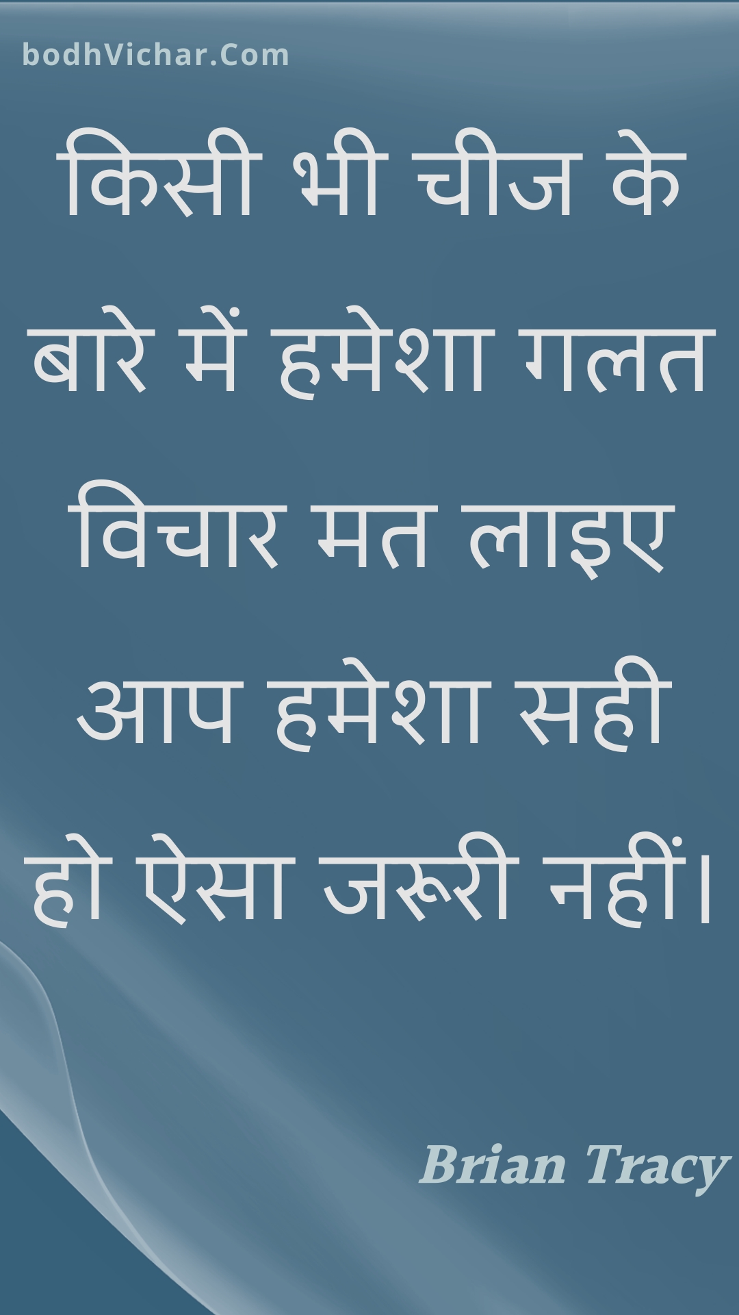 किसी भी चीज के बारे में हमेशा गलत विचार मत लाइए आप हमेशा सही हो ऐसा जरूरी नहीं। : Kisee bhee cheej ke baare mein hamesha galat vichaar mat laie aap hamesha sahee ho aisa jarooree nahin। - Unknown