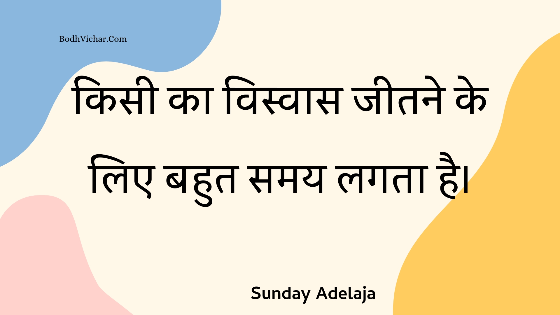 किसी का विस्वास जीतने के लिए बहुत समय लगता है। : Kisee ka visvaas jeetane ke lie bahut samay lagata hai. - Unknown