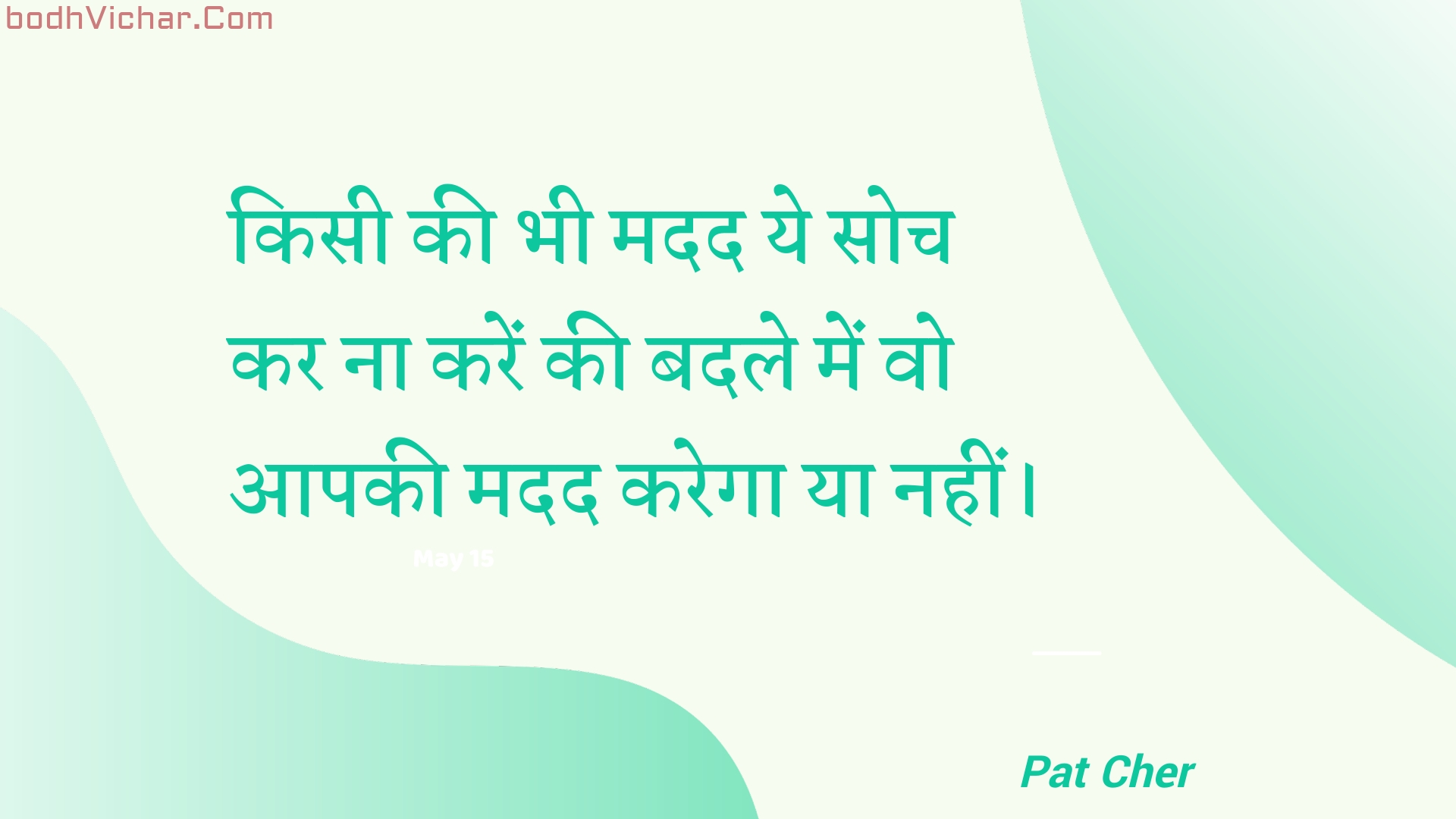 किसी की भी मदद ये सोच कर ना करें की बदले में वो आपकी मदद करेगा या नहीं। : Kisee kee bhee madad ye soch kar na karen kee badale mein vo aapakee madad karega ya nahin। - Unknown