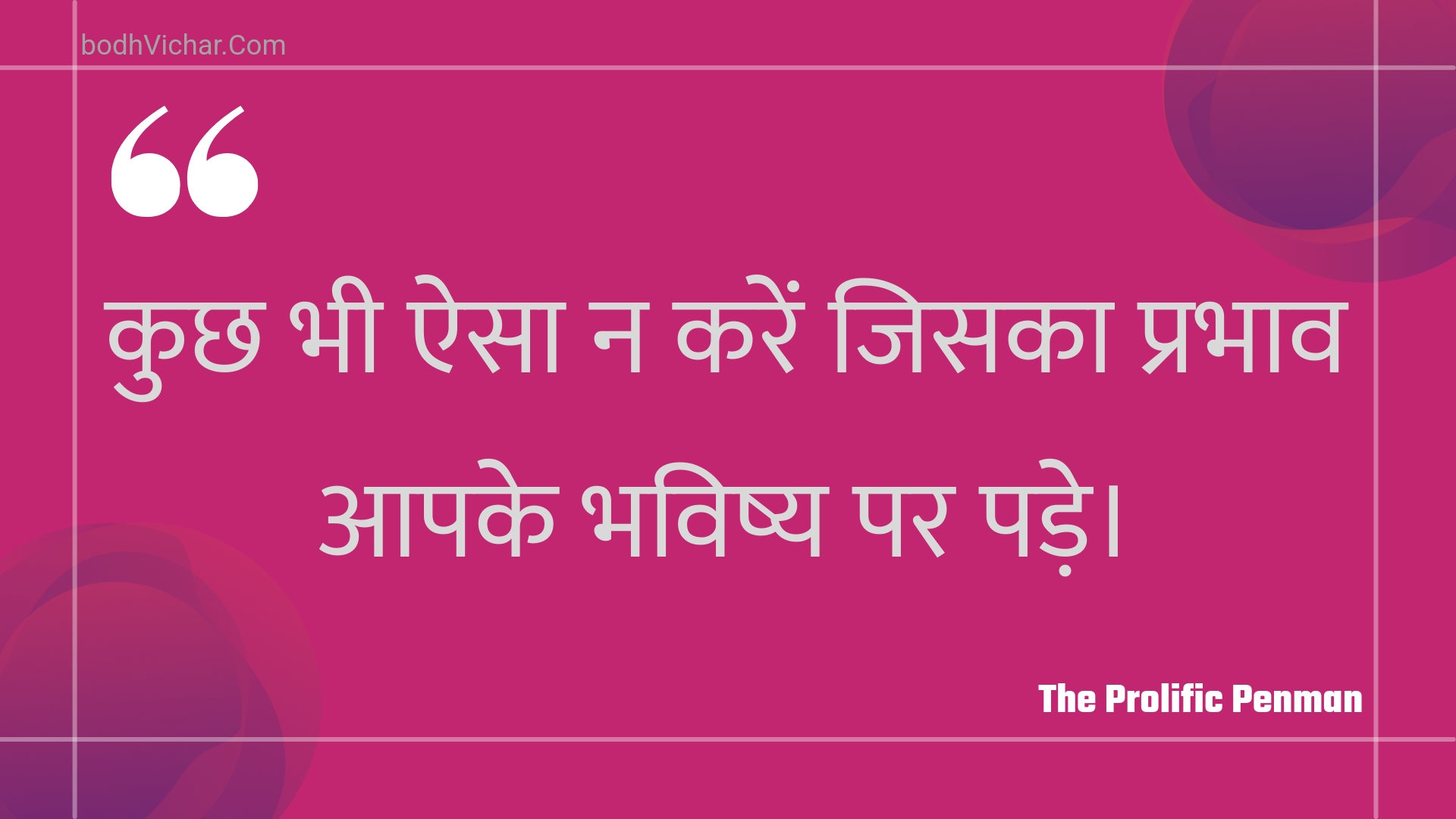 कुछ भी ऐसा न करें जिसका प्रभाव आपके भविष्य पर पड़े। : Kuchh bhee aisa na karen jisaka prabhaav aapake bhavishy par pade. - Unknown