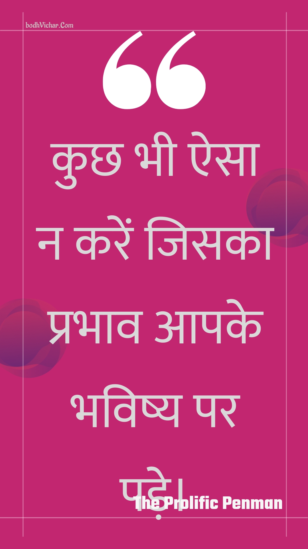 कुछ भी ऐसा न करें जिसका प्रभाव आपके भविष्य पर पड़े। : Kuchh bhee aisa na karen jisaka prabhaav aapake bhavishy par pade. - Unknown